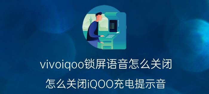 vivoiqoo锁屏语音怎么关闭 怎么关闭iQOO充电提示音？